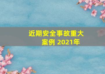 近期安全事故重大案例 2021年